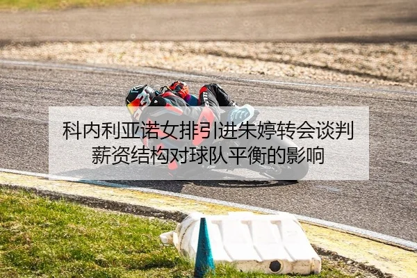 科内利亚诺女排引进朱婷转会谈判 薪资结构对球队平衡的影响
